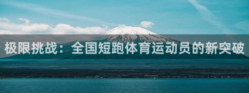 bsport体育最新版本更新内容：极限挑战：全国短跑体育运动员的新突破
